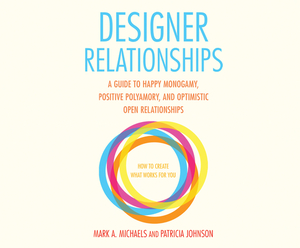 Designer Relationships: A Guide to Happy Monogamy, Positive Polyamory, and Optimistic Open Relationships by Mark A. Michaels, Patricia Johnson