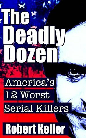 The Deadly Dozen: America's 12 Worst Serial Killers by Robert Keller