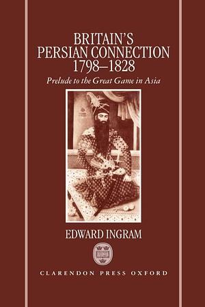 Britain's Persian Connection, 1798-1828: Prelude to the Great Game in Asia by Edward Ingram