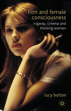 Film and Female Consciousness: Irigaray, Cinema and Thinking Women by Lucy Bolton