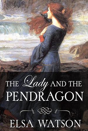 The Lady and the Pendragon by Elsa Watson