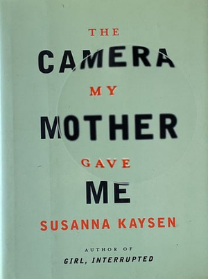 The Camera My Mother Gave Me by Susanna Kaysen