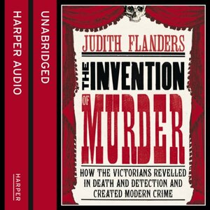 The Invention of Murder: How the Victorians Revelled in Death and Detection and Created Modern Crime by Judith Flanders