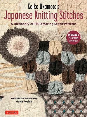 Keiko Okamoto's Japanese Knitting Stitches: A Stitch Dictionary of 150 Amazing Patterns with 7 Sample Projects by Gayle Roehm, Keiko Okamoto