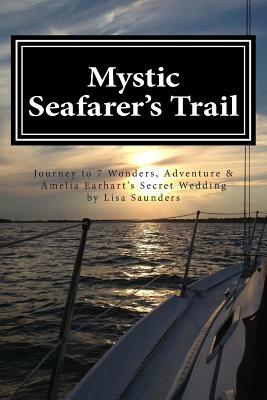 Mystic Seafarer's Trail: Secrets behind the 7 Wonders, Titanic's Shoes, Captain Sisson's Gold, and Amelia Earhart's Wedding by Lisa Saunders