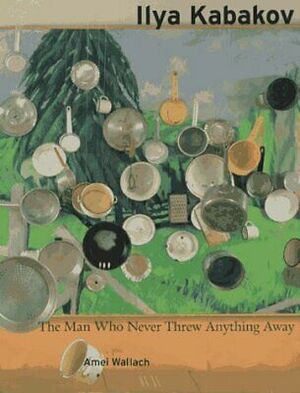 Ilya Kabakov: The Man Who Never Threw Anything Away by Amei Wallach