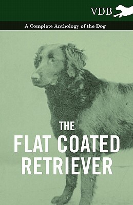 The Flat Coated Retriever - A Complete Anthology of the Dog by Various