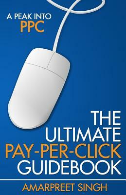 The Ultimate Pay-Per-Click Guidebook: A Peak into PPC (Pay per Click) by Amarpreet Singh