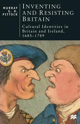 Inventing And Resisting Britain: Cultural Identities In Britain And Ireland, 1685 1789 by Murray G.H. Pittock