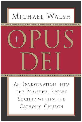 Opus Dei: An Investigation Into the Powerful, Secretive Society Within the Catholic Church by Michael J. Walsh