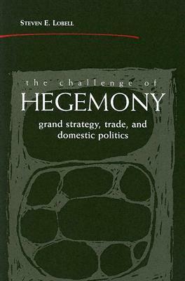 The Challenge of Hegemony: Grand Strategy, Trade, and Domestic Politics by Steven E. Lobell