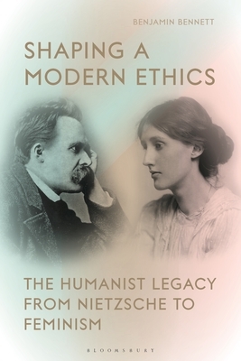 Shaping a Modern Ethics: The Humanist Legacy from Nietzsche to Feminism by Benjamin Bennett