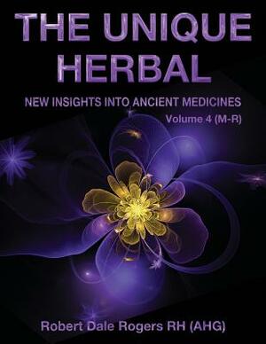 The Unique Herbal - Volume 4 (M-R): New Insights into Ancient Medicine by Robert Dale Rogers