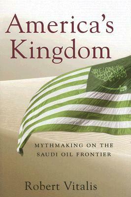 America's Kingdom: Mythmaking on the Saudi Oil Frontier by Robert Vitalis