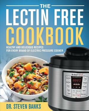 The Lectin Free Cookbook: Healthy and Delicious Recipes for Every Brand of Electric Pressure Cooker by Steven Banks