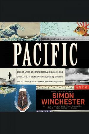 Pacific: Silicon Chips and Surfboards, Coral Reefs and Atom Bombs, Brutal Dictators, Fading Empires, and the Coming Collision of the World's Superpowers by Simon Winchester
