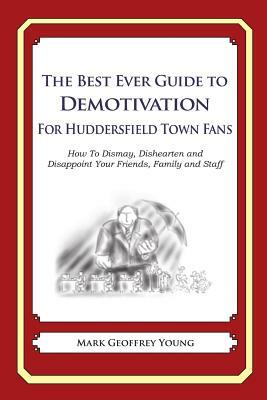 The Best Ever Guide to Demotivation for Huddersfield Town Fans: How To Dismay, Dishearten and Disappoint Your Friends, Family and Staff by Mark Geoffrey Young