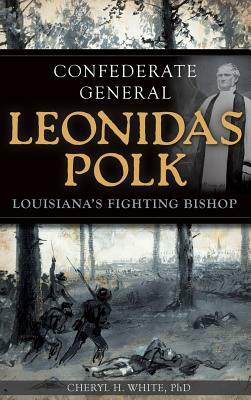 Confederate General Leonidas Polk: Louisiana's Fighting Bishop by Cheryl H. White