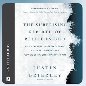 The Surprising Rebirth of Belief in God: Why New Atheism Grew Old and Secular Thinkers Are Considering Christianity Again by Justin Brierley