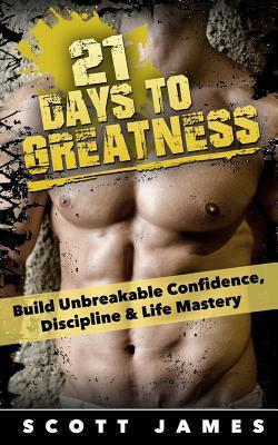 21 Days to Greatness: Build Unbreakable Confidence, Discipline, Health & Life Mastery by Scott James