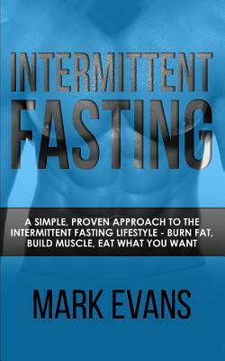 Intermittent Fasting: A Simple, Proven Approach to the Intermittent Fasting Lifestyle - Burn Fat, Build Muscle, Eat What You Want (Volume 1) by Mark Evans