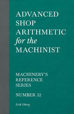 Advanced Shop Arithmetic for the Machinist - Machinery's Reference Series - Number 52 by Erik Oberg