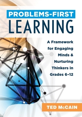 Problems-First Learning: A Framework for Engaging Minds and Nurturing Thinkers in Grades 6-12 (a Teacher's Guide to Boosting Student Engagement by Ted McCain