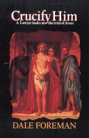 Crucify Him: A Lawyer Looks at the Trial of Jesus by Dale Foreman