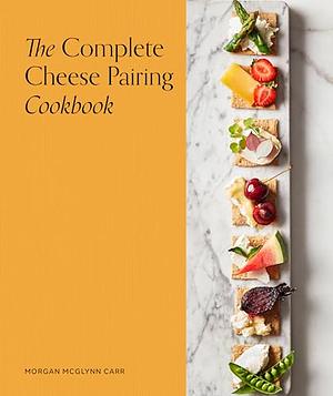 The Complete Cheese Pairing Cookbook by Morgan McGlynn Carr