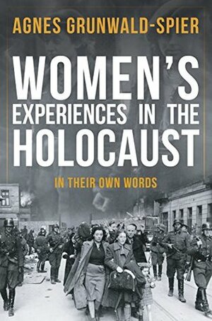 Women's Experiences in the Holocaust: In Their Own Words by Agnes Grunwald-Spier
