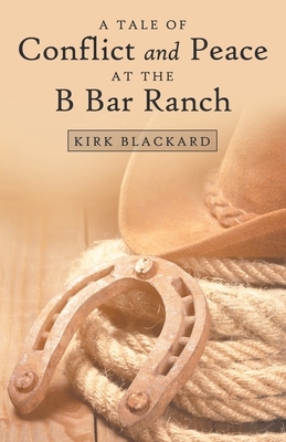 A Tale of Conflict and Peace at the B Bar Ranch by Kirk Blackard