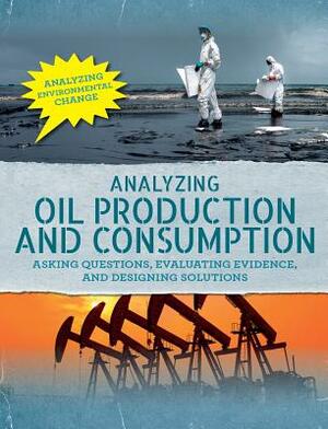 Analyzing Oil Production and Consumption: Asking Questions, Evaluating Evidence, and Designing Solutions by Philip Steele