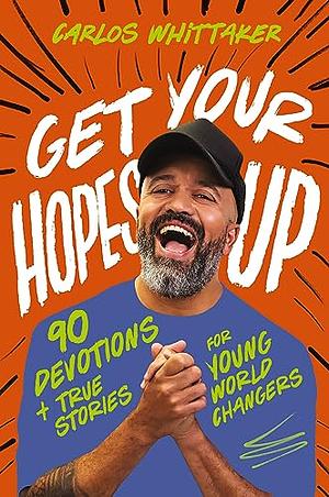 Get Your Hopes Up: 90 Devotions and True Stories for Young World Changers by Carlos Whittaker