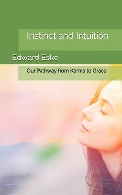 Instinct and Intuition: Our Pathway from Karma to Grace by Edward Esko