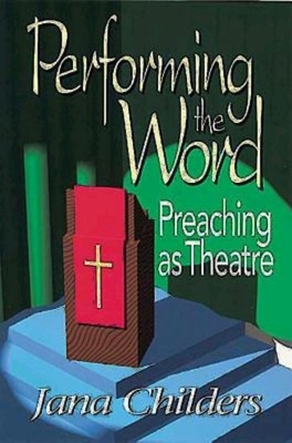 Performing the Word: Preaching as Theatre by Jana Childers