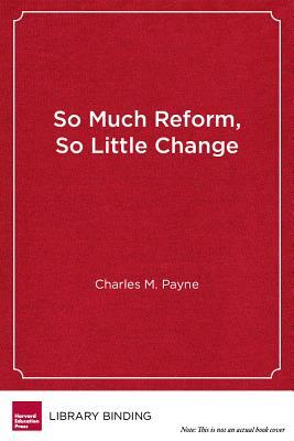 So Much Reform, So Little Change: The Persistence of Failure in Urban Schools by Charles M. Payne