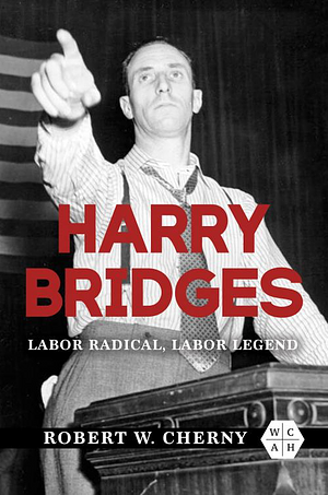Harry Bridges: Labor Radical, Labor Legend by Robert W. Cherny