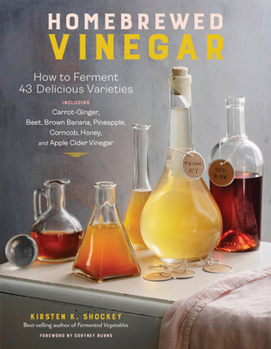 Homebrewed Vinegar: How to Ferment 43 Delicious Varieties, Including Carrot-Ginger, Beet, Brown Banana, Pineapple, Corncob, Honey, and App by Kirsten K. Shockey