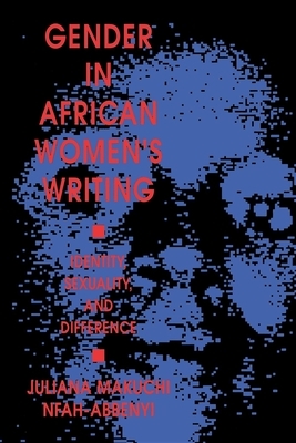 Gender in African Women's Writing: Identity, Sexuality, and Difference by Juliana Makuchi Nfah-Abbenyi