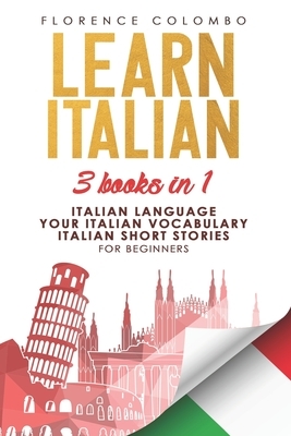 Learn Italian: This book includes: Italian Language, Your Italian Vocabulary and Italian Short Stories FOR BEGINNERS by Florence Colombo