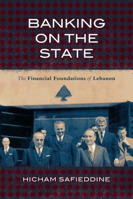 Banking on the State: The Financial Foundations of Lebanon by Hicham Safieddine