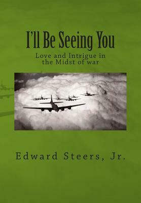 I'll Be Seeing You: Love and Intrigue in the Midst of war by Edward Steers Jr