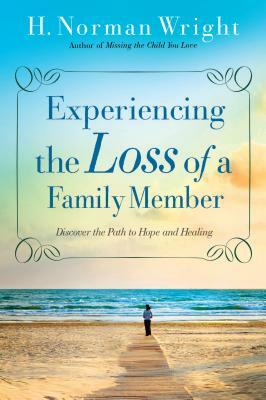 Experiencing the Loss of a Family Member: Discover the Path to Hope and Healing by H. Norman Wright