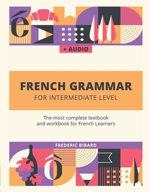 French Grammar for Intermediate level: The most complete textbook and workbook for French Learners by Frederic Bibard