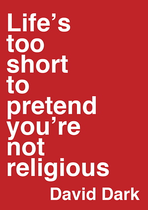 Life's Too Short to Pretend You're Not Religious by David Dark