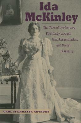 Ida McKinley: The Turn-Of-The-Century First Lady Through War, Assassination, and Secret Disability by Carl Sferrazza Anthony