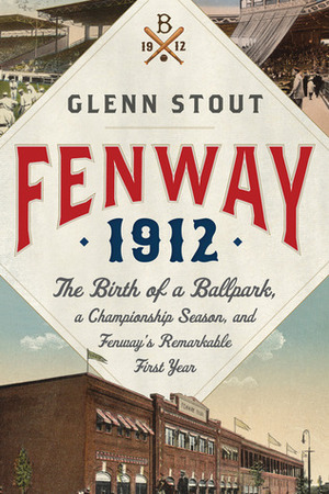 Fenway 1912: The Birth of a Ballpark, a Championship Season, and Fenway's Remarkable First Year by Glenn Stout