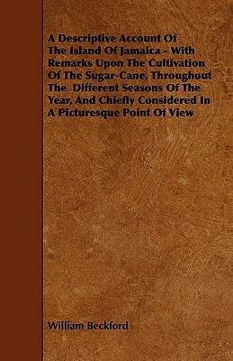 A Descriptive Account of the Island of Jamaica - With Remarks Upon the Cultivation of the Sugar-Cane, Throughout the Different Seasons of the Year, by William Beckford