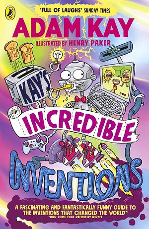 Kay's Incredible Inventions: A Fascinating and Fantastically Funny Guide to Inventions that Changed the World (and Some that Definitely Didn't) by Adam Kay, Henry Paker