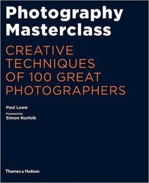 Photography Masterclass Creative Techniques of 100 Great Photographers by Paul Lowe